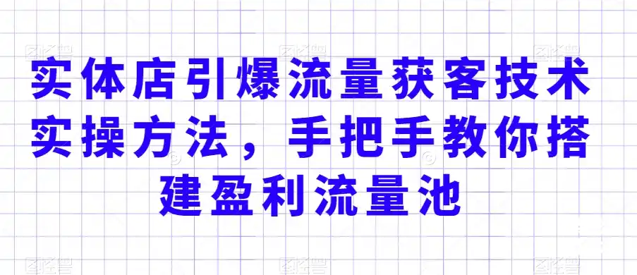 实体店引爆流量获客技术实操方法,手把手教你搭建盈利流量池,让你的生意客户裂变渠道裂变